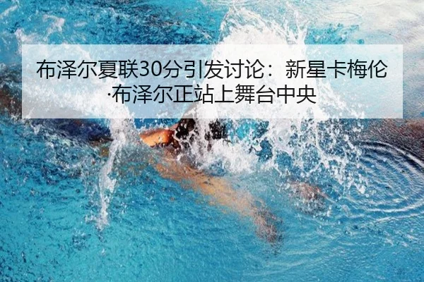 布泽尔夏联30分引发讨论：新星卡梅伦·布泽尔正站上舞台中央